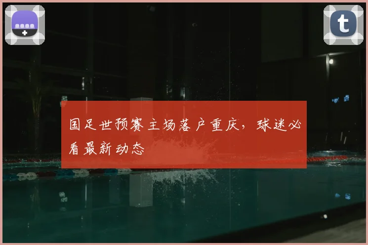 国足世预赛主场落户重庆，球迷必看最新动态