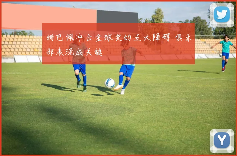 姆巴佩冲击金球奖的五大障碍 俱乐部表现成关键