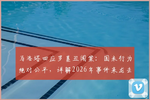 马洛塔回应罗基丑闻案：国米行为绝对公平，详解2026年事件来龙去脉