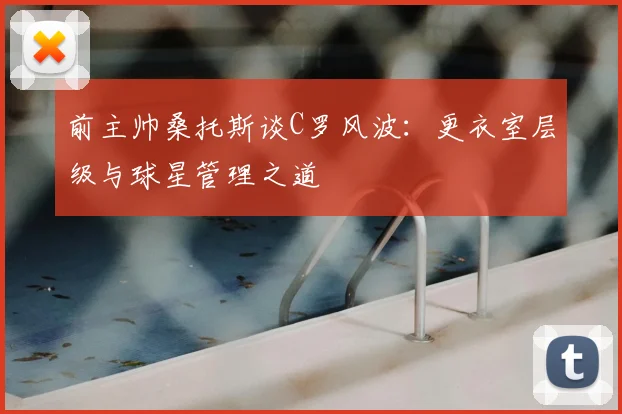 前主帅桑托斯谈C罗风波：更衣室层级与球星管理之道