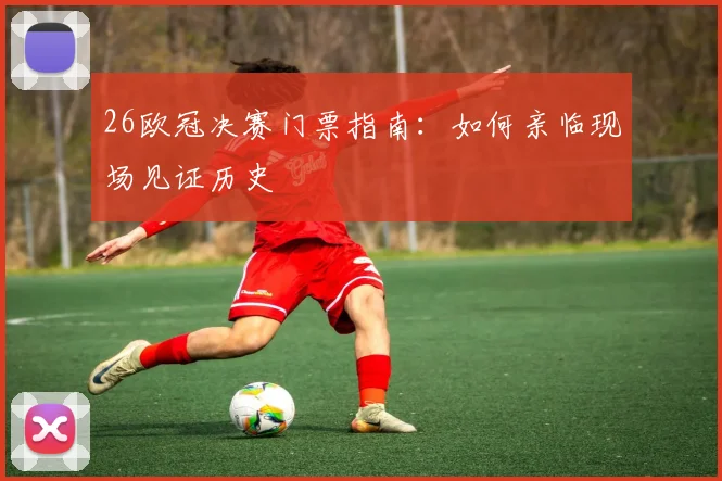 26欧冠决赛门票指南：如何亲临现场见证历史