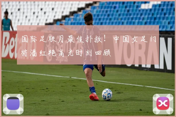 国际足联月最佳扑救！中国女足门将潘红艳高光时刻回顾