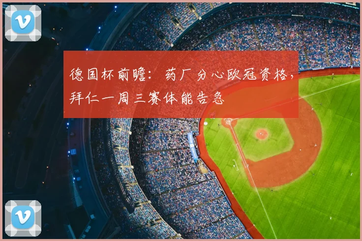 德国杯前瞻：药厂分心欧冠资格，拜仁一周三赛体能告急