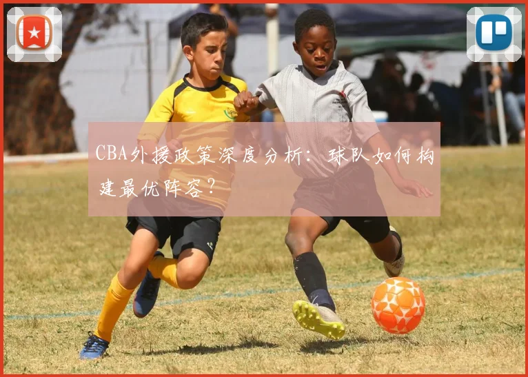 CBA外援政策深度分析：球队如何构建最优阵容？