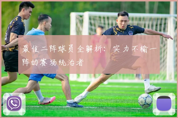最佳二阵球员全解析：实力不输一阵的赛场统治者