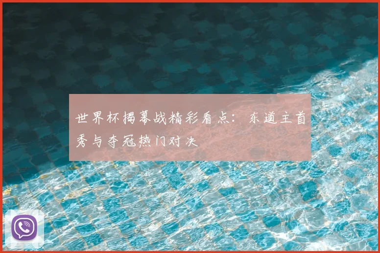 世界杯揭幕战精彩看点:东道主首秀与夺冠热门对决