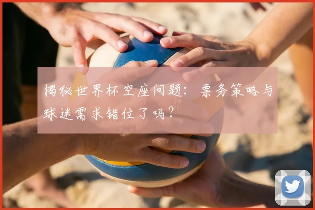 揭秘世界杯空座问题:票务策略与球迷需求错位了吗?