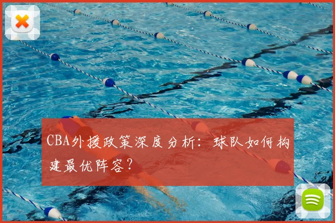 CBA外援政策深度分析：球队如何构建最优阵容？