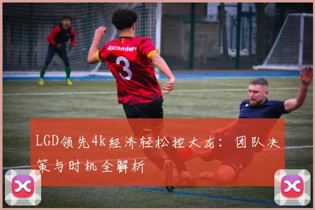 LGD领先4k经济轻松控大龙：团队决策与时机全解析