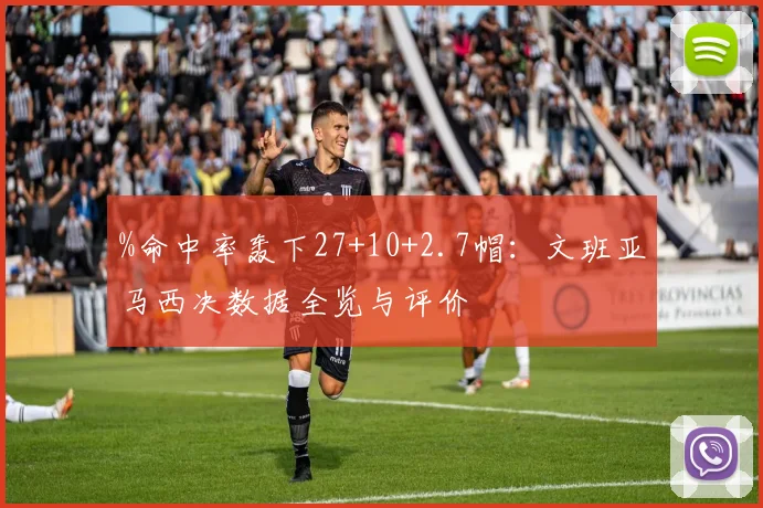 %命中率轰下27+10+2.7帽:文班亚马西决数据全览与评价