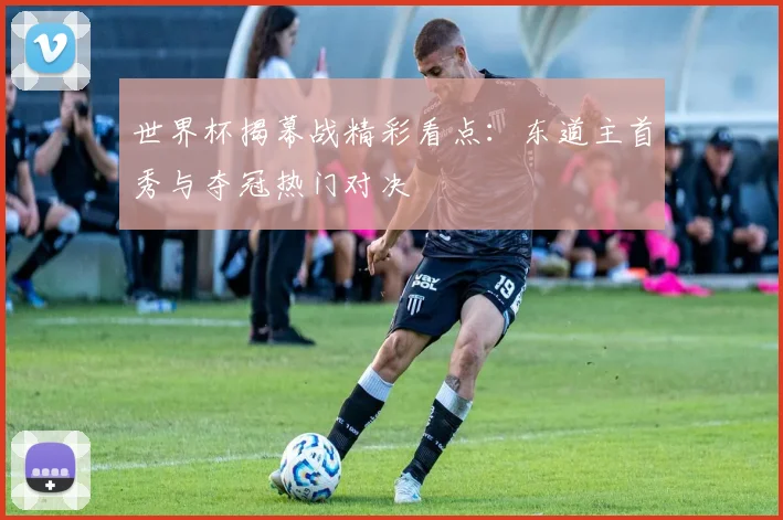 世界杯揭幕战精彩看点:东道主首秀与夺冠热门对决