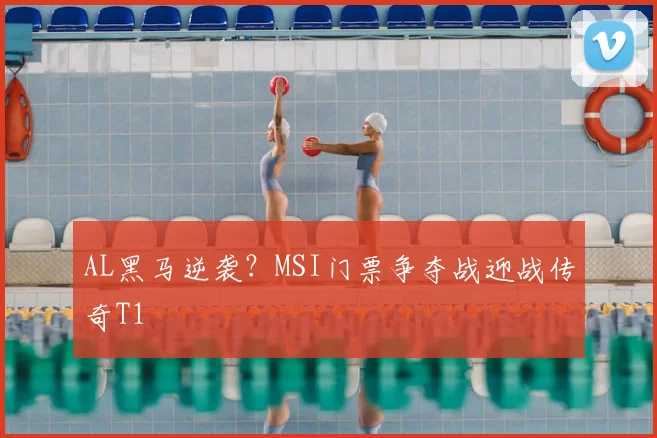 AL黑马逆袭？MSI门票争夺战迎战传奇T1