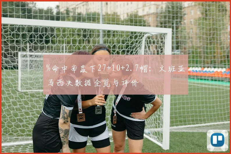 %命中率轰下27+10+2.7帽:文班亚马西决数据全览与评价