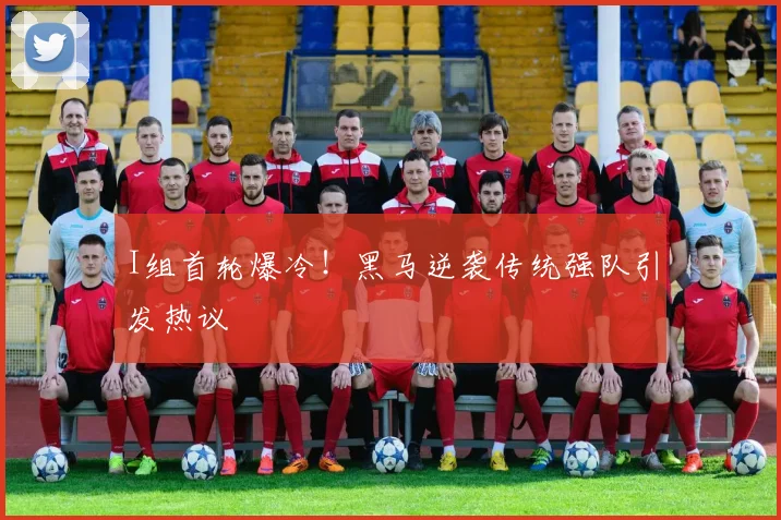 I组首轮爆冷!黑马逆袭传统强队引发热议