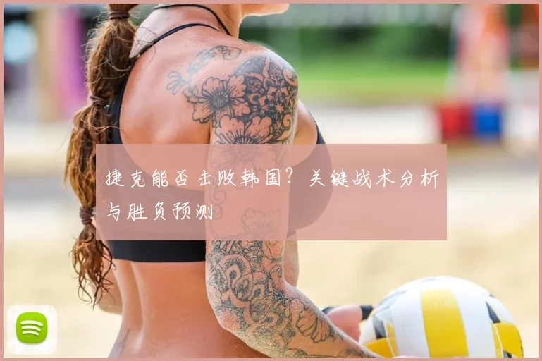 捷克能否击败韩国？关键战术分析与胜负预测