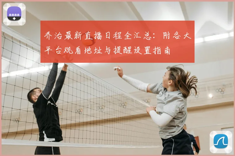 乔治最新直播日程全汇总：附各大平台观看地址与提醒设置指南