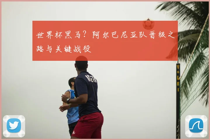 世界杯黑马？阿尔巴尼亚队晋级之路与关键战役