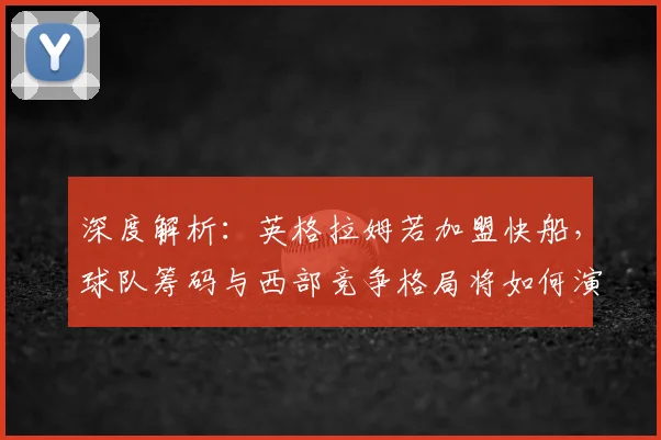 深度解析：英格拉姆若加盟快船，球队筹码与西部竞争格局将如何演变？