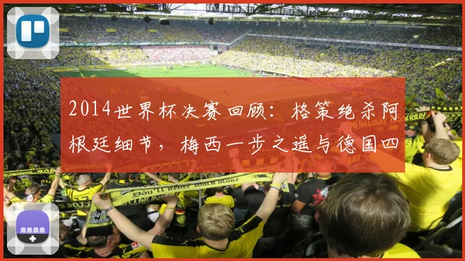 2014世界杯决赛回顾：格策绝杀阿根廷细节，梅西一步之遥与德国四星荣耀历程全解析