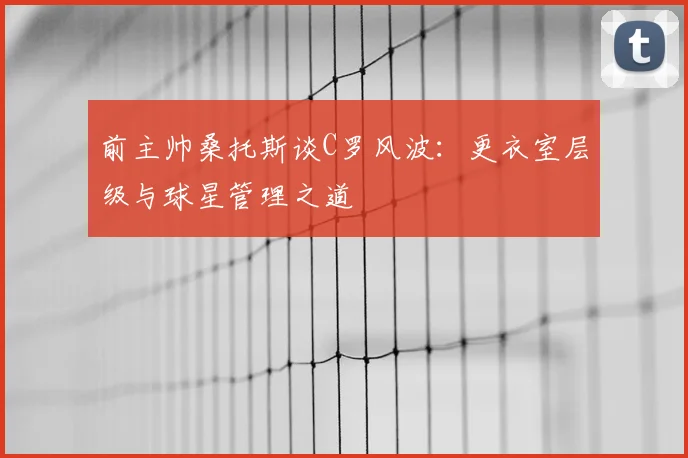 前主帅桑托斯谈C罗风波：更衣室层级与球星管理之道