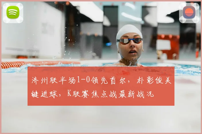 济州联半场1-0领先首尔，朴彰俊关键进球，K联赛焦点战最新战况