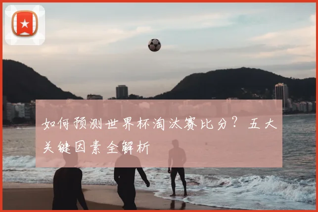 如何预测世界杯淘汰赛比分？五大关键因素全解析