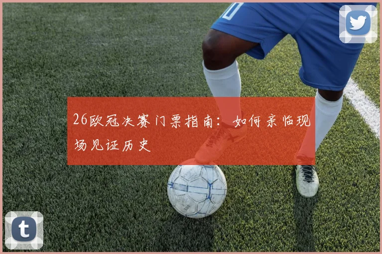 26欧冠决赛门票指南：如何亲临现场见证历史