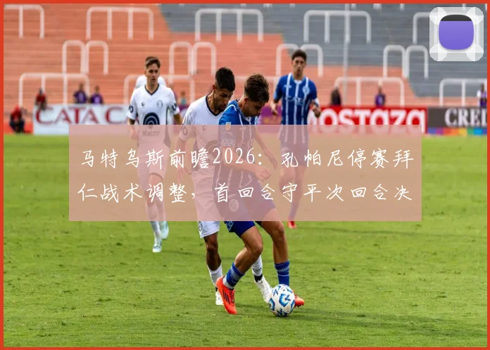 马特乌斯前瞻2026：孔帕尼停赛拜仁战术调整，首回合守平次回合决胜晋级