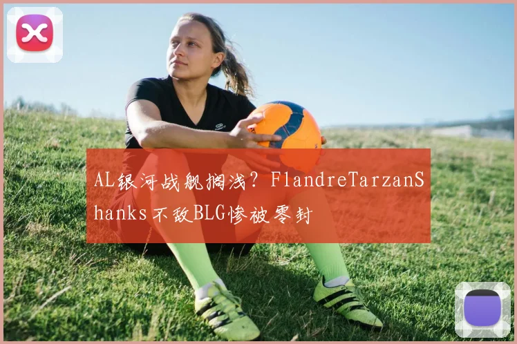 AL银河战舰搁浅？FlandreTarzanShanks不敌BLG惨被零封