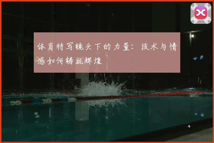 体育特写镜头下的力量：技术与情感如何铸就辉煌