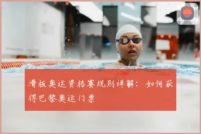 滑板奥运资格赛规则详解：如何获得巴黎奥运门票