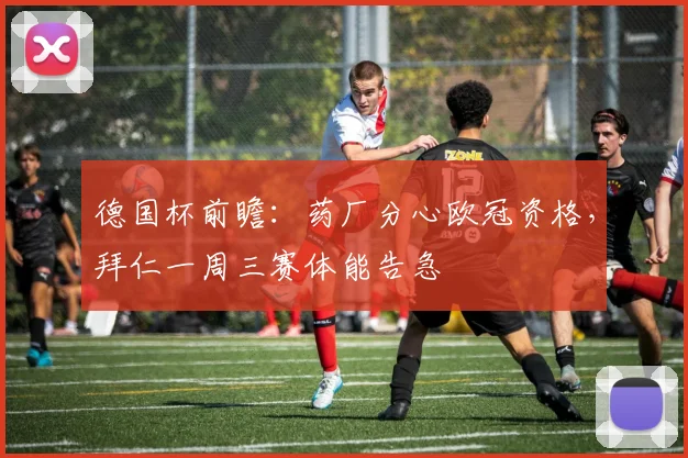 德国杯前瞻：药厂分心欧冠资格，拜仁一周三赛体能告急