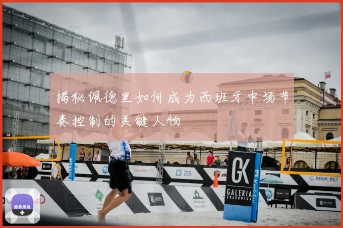 揭秘佩德里如何成为西班牙中场节奏控制的关键人物
