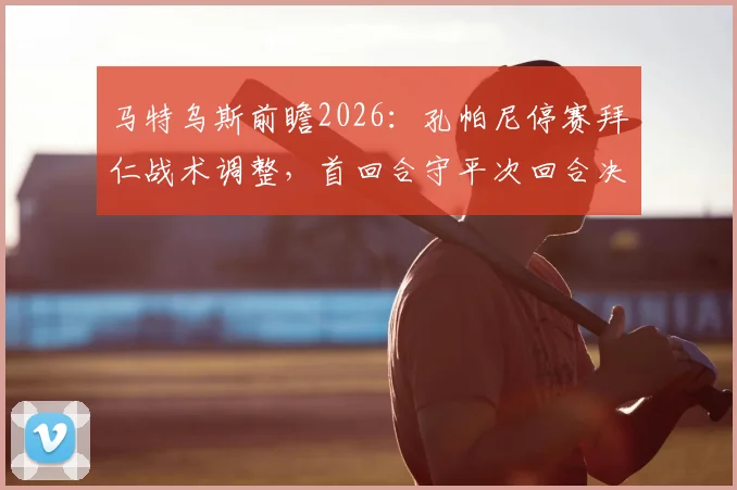 马特乌斯前瞻2026：孔帕尼停赛拜仁战术调整，首回合守平次回合决胜晋级