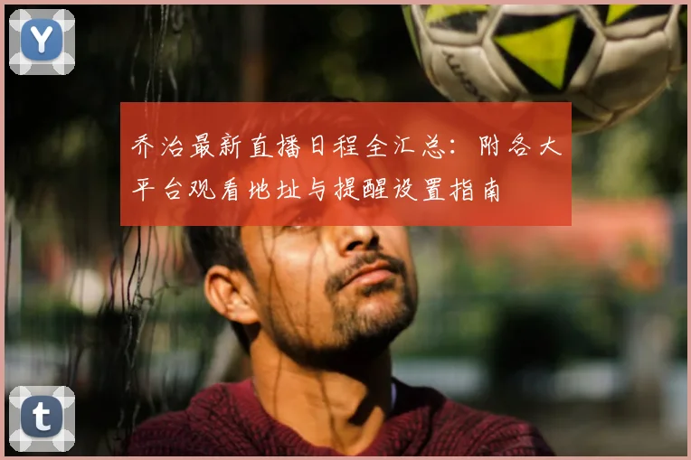 乔治最新直播日程全汇总：附各大平台观看地址与提醒设置指南