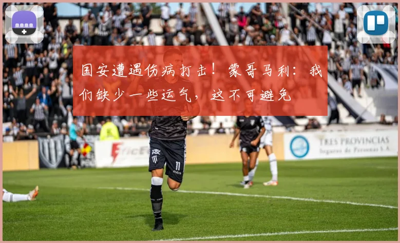 国安遭遇伤病打击！蒙哥马利：我们缺少一些运气，这不可避免