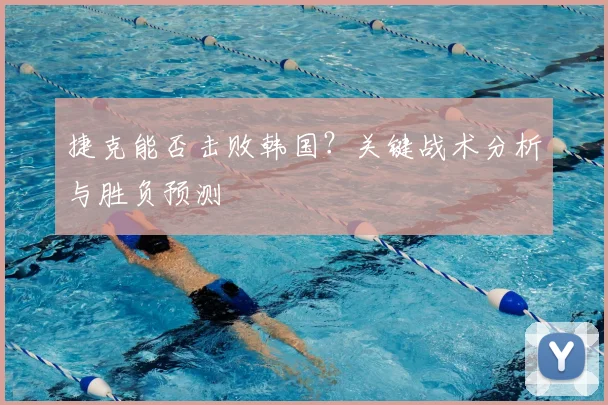 捷克能否击败韩国？关键战术分析与胜负预测